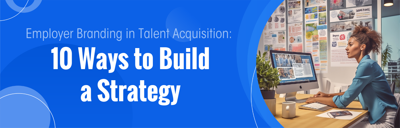 Employer Branding in Talent Acquisition: 10 Ways to Build a Strategy