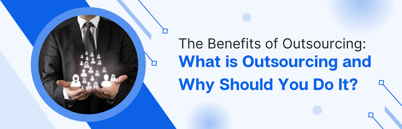 The Benefits Of Outsourcing: What Is Outsourcing And Why Should You Do It?